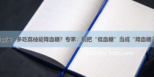 辟谣：多吃荔枝能降血糖？专家：别把“低血糖”当成“降血糖”