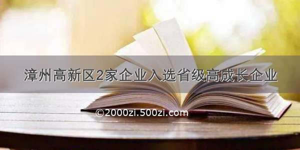 漳州高新区2家企业入选省级高成长企业