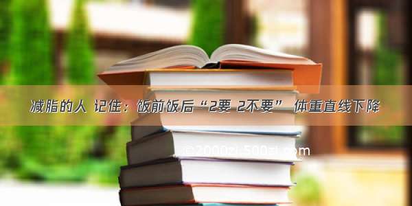 减脂的人 记住：饭前饭后“2要 2不要” 体重直线下降