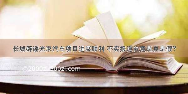 长城辟谣光束汽车项目进展顺利 不实报道究竟是真是假？