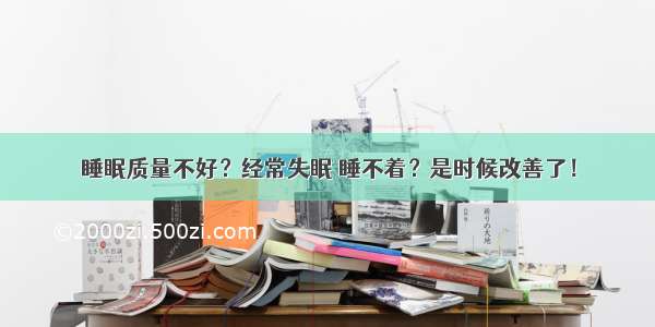 睡眠质量不好？经常失眠 睡不着？是时候改善了！