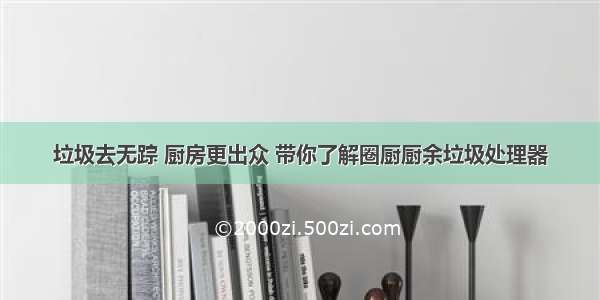 垃圾去无踪 厨房更出众 带你了解圈厨厨余垃圾处理器