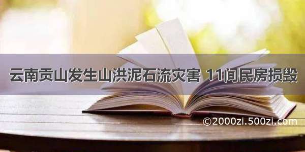 云南贡山发生山洪泥石流灾害 11间民房损毁