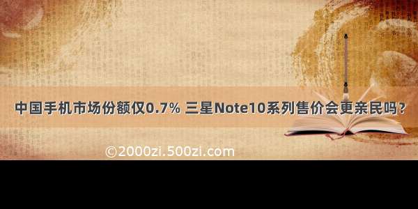 中国手机市场份额仅0.7% 三星Note10系列售价会更亲民吗？