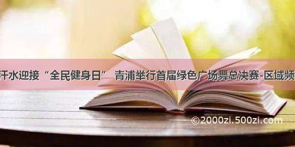 挥洒健康汗水迎接“全民健身日” 青浦举行首届绿色广场舞总决赛-区域频道-东方网