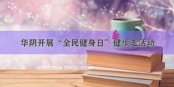 华阴开展“全民健身日”健步走活动