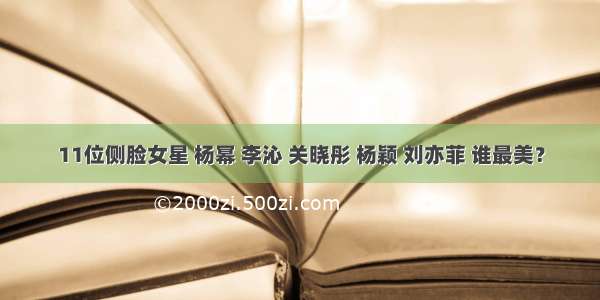 11位侧脸女星 杨幂 李沁 关晓彤 杨颖 刘亦菲 谁最美？