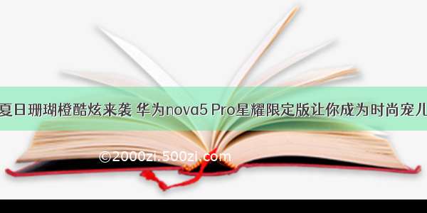 夏日珊瑚橙酷炫来袭 华为nova5 Pro星耀限定版让你成为时尚宠儿