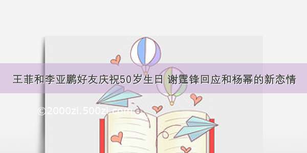 王菲和李亚鹏好友庆祝50岁生日 谢霆锋回应和杨幂的新恋情