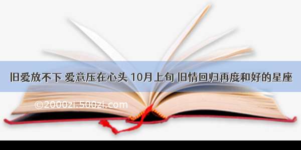 旧爱放不下 爱意压在心头 10月上旬 旧情回归再度和好的星座