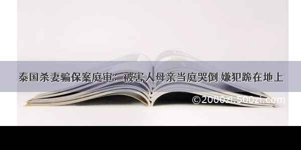 泰国杀妻骗保案庭审：被害人母亲当庭哭倒 嫌犯跪在地上