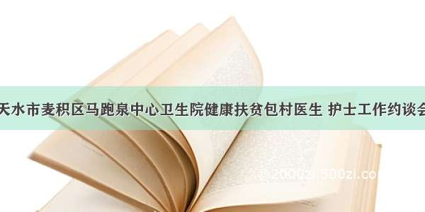 天水市麦积区马跑泉中心卫生院健康扶贫包村医生 护士工作约谈会