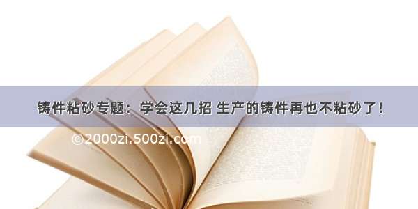 铸件粘砂专题：学会这几招 生产的铸件再也不粘砂了！