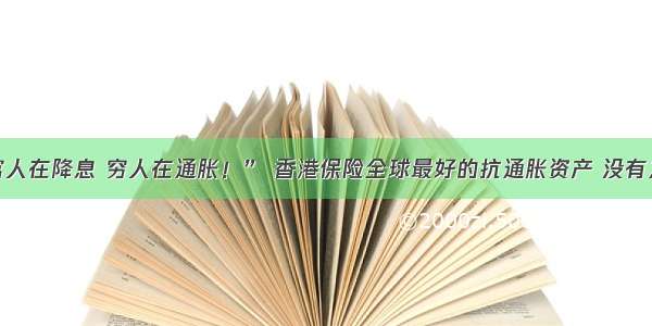 “富人在降息 穷人在通胀！” 香港保险全球最好的抗通胀资产 没有之一。