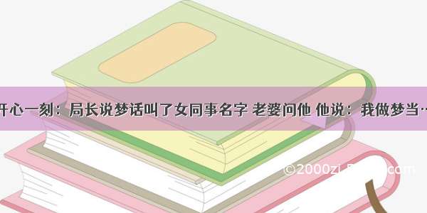 开心一刻：局长说梦话叫了女同事名字 老婆问他 他说：我做梦当…