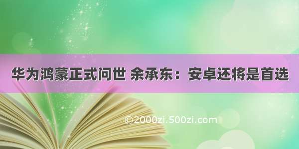 华为鸿蒙正式问世 余承东：安卓还将是首选