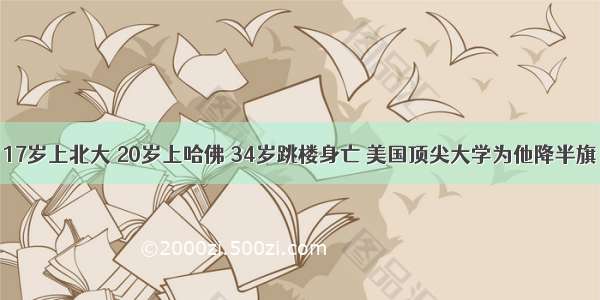 17岁上北大 20岁上哈佛 34岁跳楼身亡 美国顶尖大学为他降半旗