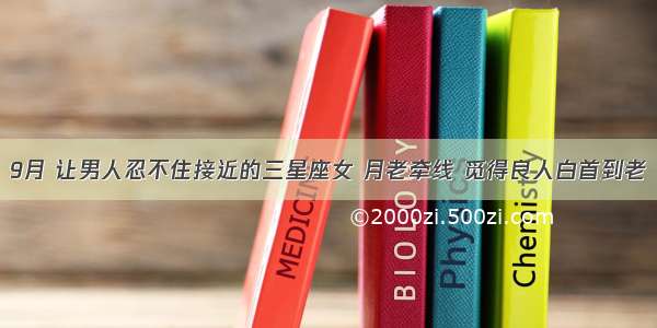 9月 让男人忍不住接近的三星座女 月老牵线 觅得良人白首到老