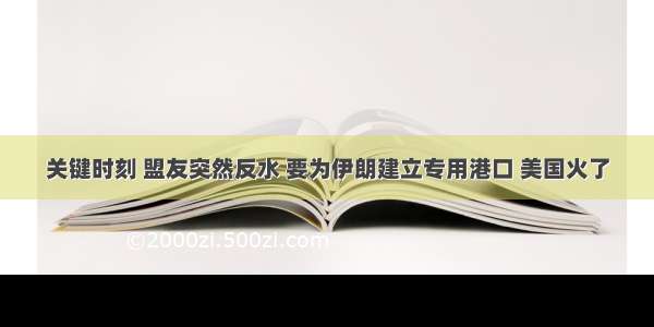 关键时刻 盟友突然反水 要为伊朗建立专用港口 美国火了