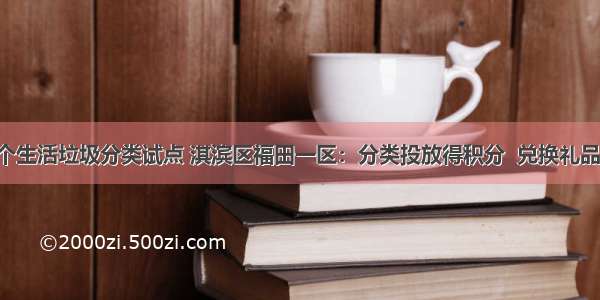 鹤壁首个生活垃圾分类试点 淇滨区福田一区：分类投放得积分  兑换礼品或现 金