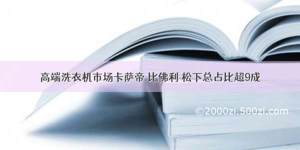 高端洗衣机市场卡萨帝 比佛利 松下总占比超9成