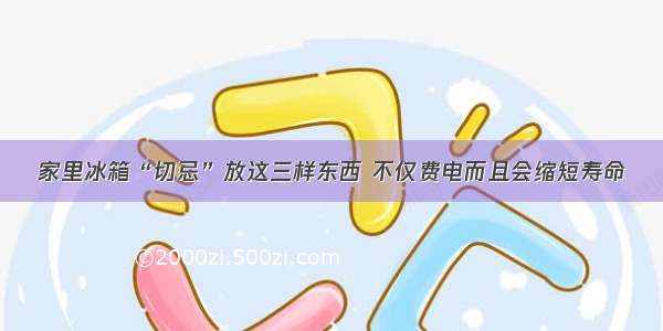 家里冰箱“切忌”放这三样东西 不仅费电而且会缩短寿命