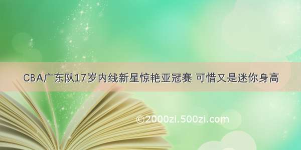 CBA广东队17岁内线新星惊艳亚冠赛 可惜又是迷你身高