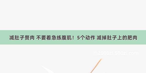 减肚子赘肉 不要着急练腹肌！5个动作 减掉肚子上的肥肉