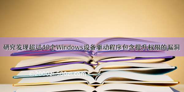研究发现超过40个Windows设备驱动程序包含提升权限的漏洞