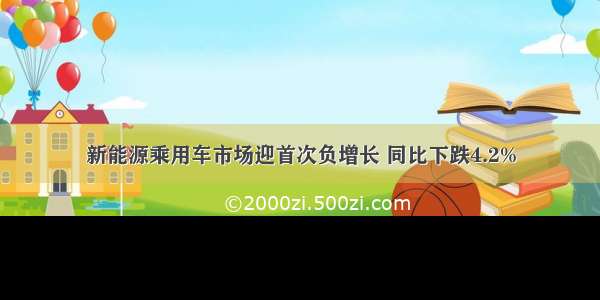 新能源乘用车市场迎首次负增长 同比下跌4.2%