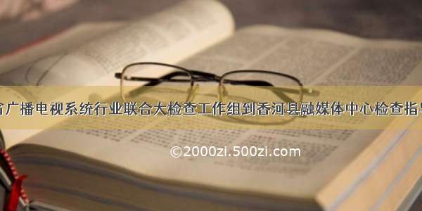 河北省广播电视系统行业联合大检查工作组到香河县融媒体中心检查指导工作