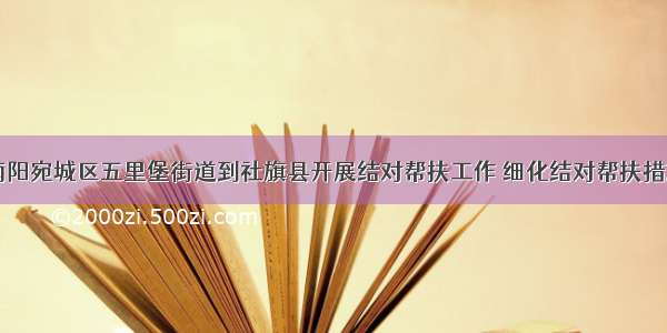 南阳宛城区五里堡街道到社旗县开展结对帮扶工作 细化结对帮扶措施