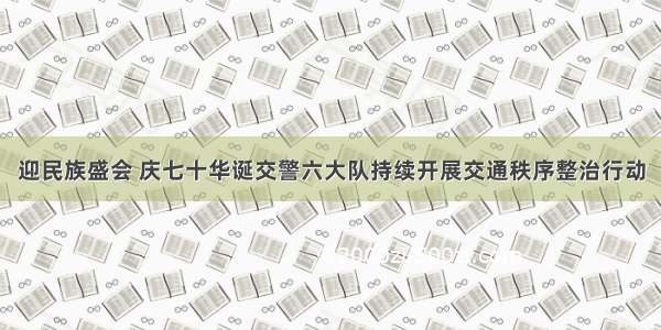 迎民族盛会 庆七十华诞交警六大队持续开展交通秩序整治行动