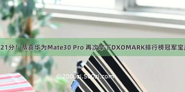 121分！恭喜华为Mate30 Pro 再次拿下DXOMARK排行榜冠军宝座