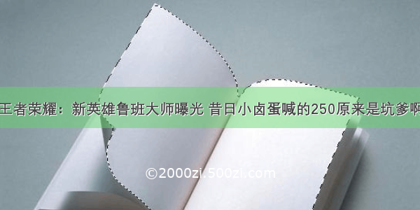 王者荣耀：新英雄鲁班大师曝光 昔日小卤蛋喊的250原来是坑爹啊