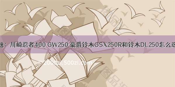 难题：川崎忍者400 GW250 豪爵铃木GSX250R和铃木DL250怎么选？