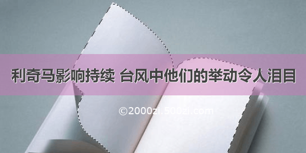 利奇马影响持续 台风中他们的举动令人泪目