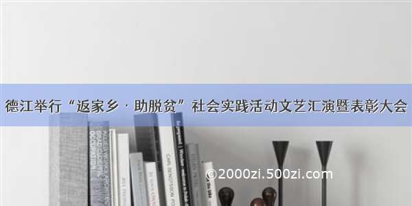 德江举行“返家乡·助脱贫”社会实践活动文艺汇演暨表彰大会