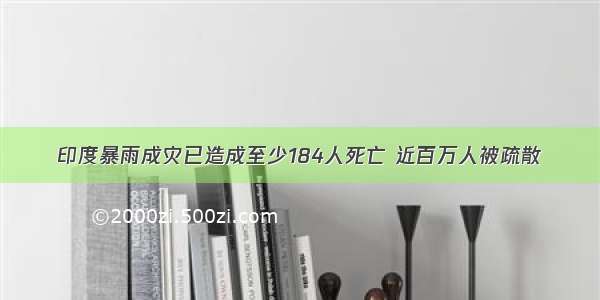 印度暴雨成灾已造成至少184人死亡 近百万人被疏散