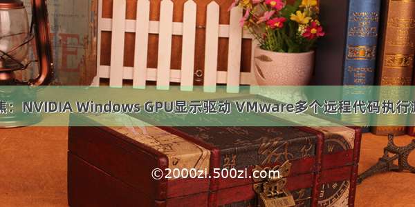 漏洞聚焦：NVIDIA Windows GPU显示驱动 VMware多个远程代码执行漏洞分析