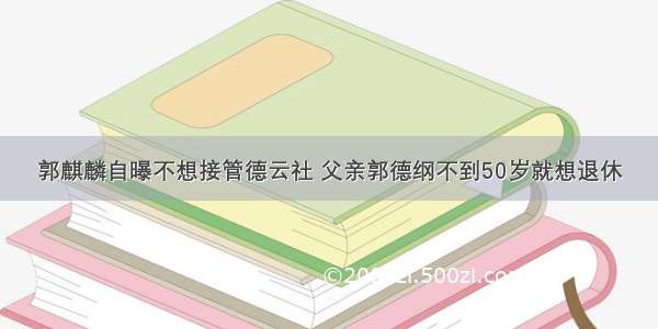 郭麒麟自曝不想接管德云社 父亲郭德纲不到50岁就想退休