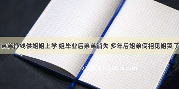 弟弟挣钱供姐姐上学 姐毕业后弟弟消失 多年后姐弟俩相见姐哭了