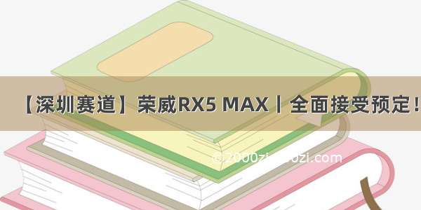 【深圳赛道】荣威RX5 MAX丨全面接受预定！