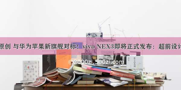 原创 与华为苹果新旗舰对标！vivo NEX3即将正式发布：超前设计