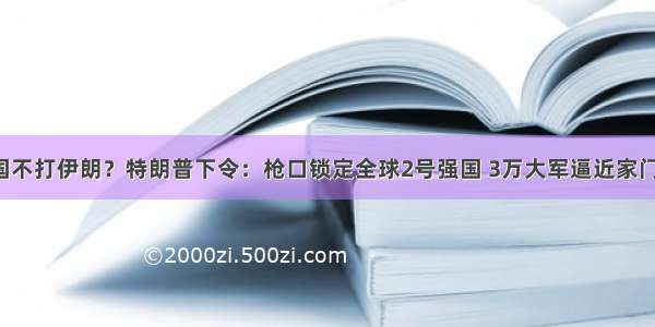 美国不打伊朗？特朗普下令：枪口锁定全球2号强国 3万大军逼近家门口！