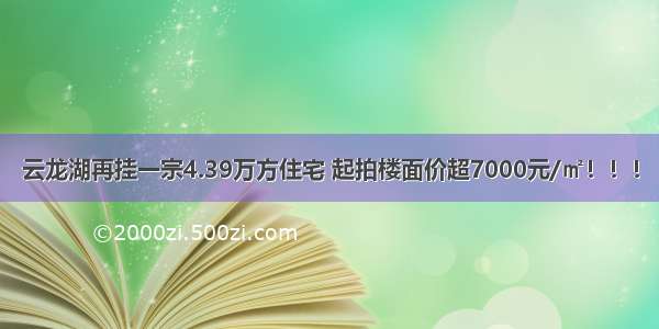 云龙湖再挂一宗4.39万方住宅 起拍楼面价超7000元/㎡！！！