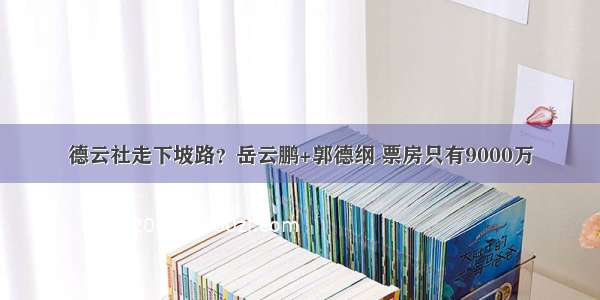 德云社走下坡路？岳云鹏+郭德纲 票房只有9000万