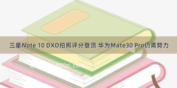 三星Note 10 DXO拍照评分登顶 华为Mate30 Pro仍需努力