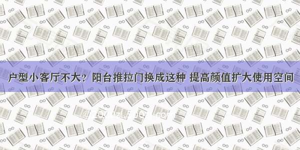 户型小客厅不大？阳台推拉门换成这种 提高颜值扩大使用空间