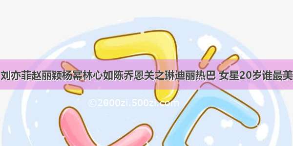 刘亦菲赵丽颖杨幂林心如陈乔恩关之琳迪丽热巴 女星20岁谁最美